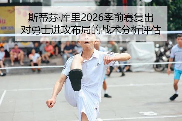 斯蒂芬·库里2026季前赛复出对勇士进攻布局的战术分析评估 - WorldCupChina
